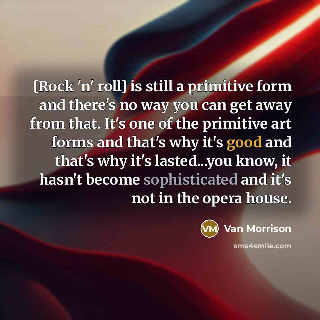 “[Rock 'n' roll] is still a primitive form and there's no way you can get away from that. It's one of the primitive art forms and that's why it's good and that's why it's lasted...you know, it hasn't become sophisticated and it's not in the opera house.” quote by Van Morrison
