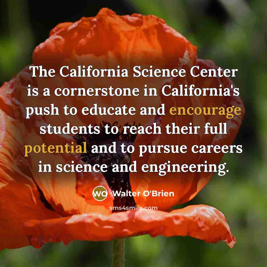 “The California Science Center is a cornerstone in California's push to educate and encourage students to reach their full potential and to pursue careers in science and engineering.” quote by Walter O'Brien