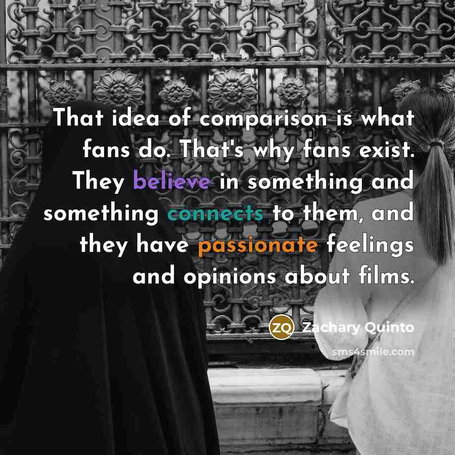 “That idea of comparison is what fans do. That's why fans exist. They believe in something and something connects to them, and they have passionate feelings and opinions about films.” quote by Zachary Quinto