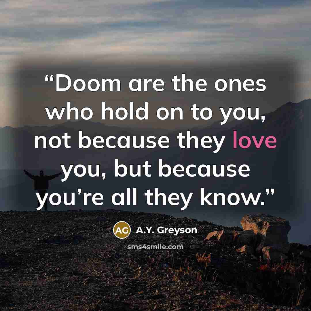 “Doom are the ones who hold on to you, not because they love you, but because you’re all they know.” quote by A.Y. Greyson