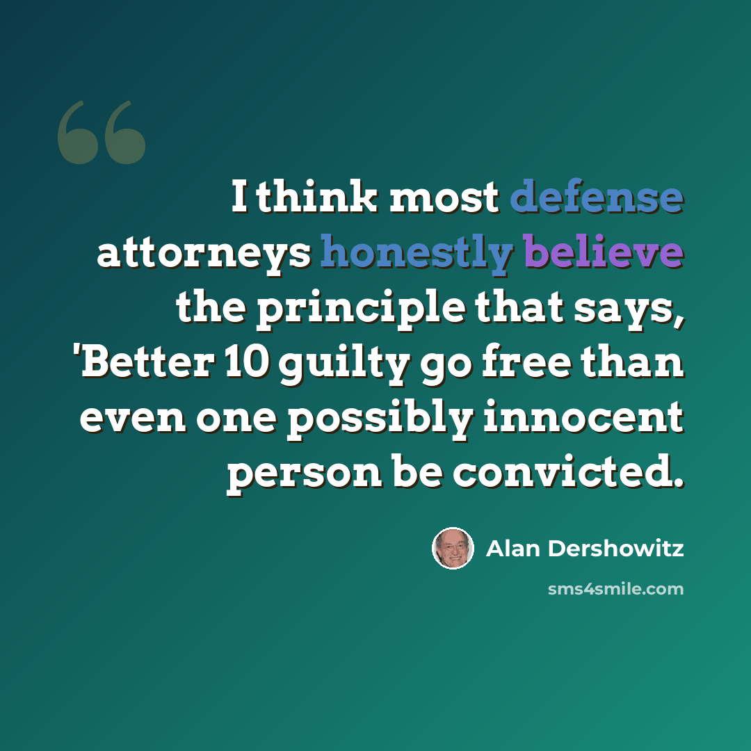 “I think most defense attorneys honestly believe the principle that says, 'Better 10 guilty go free than even one possibly innocent person be convicted.” quote by Alan Dershowitz
