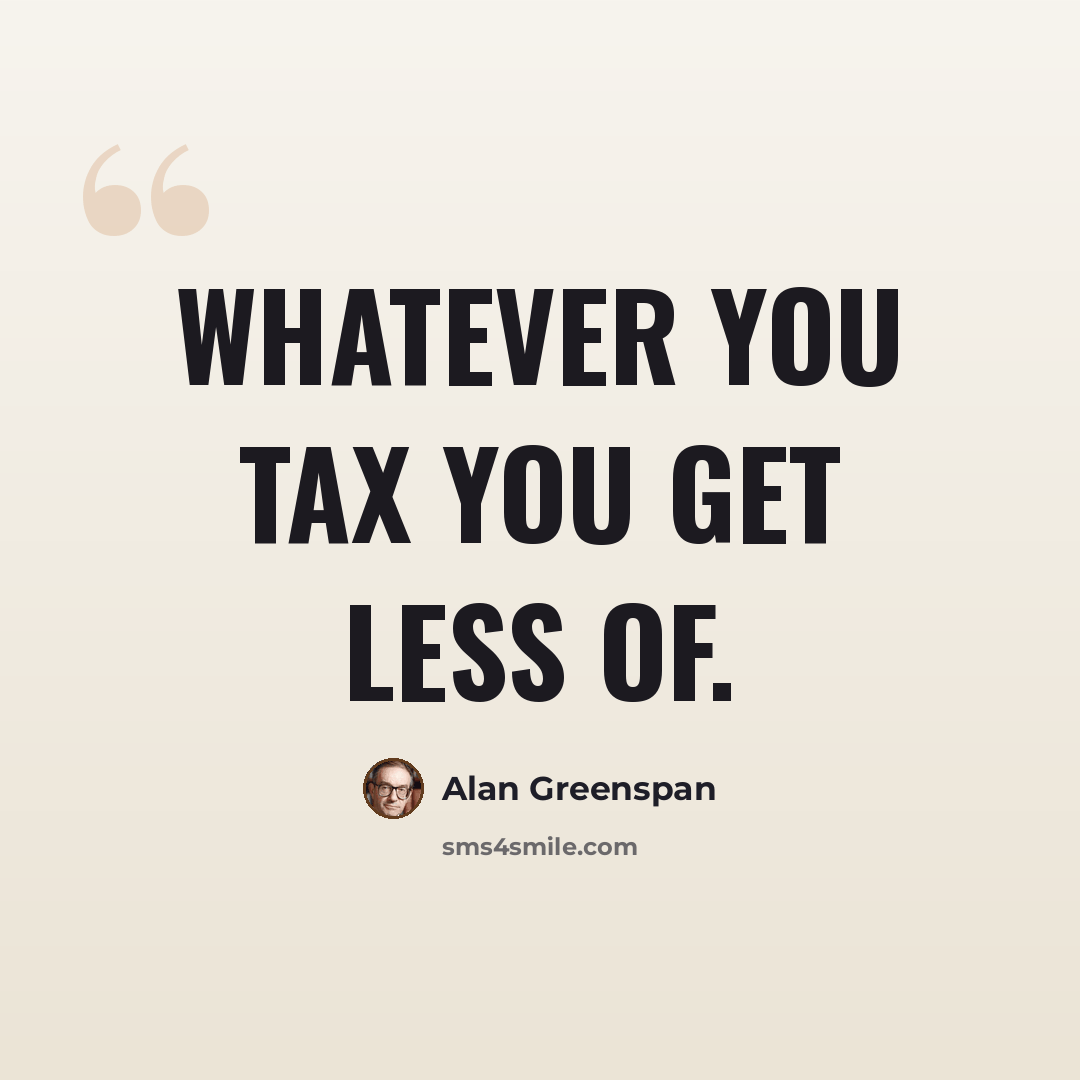 “Whatever you tax you get less of.” quote by Alan Greenspan