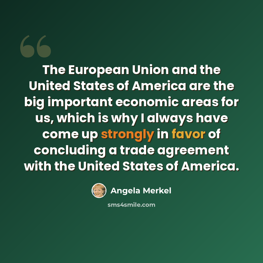 “The European Union and the United States of America are the big important economic areas for us, which is why I always have come up strongly in favor of concluding a trade agreement with the United States of America.” quote by Angela Merkel