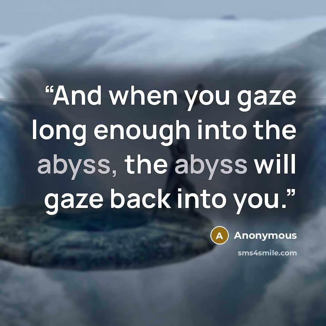 “And when you gaze long enough into the abyss, the abyss will gaze back into you.” quote by Anonymous