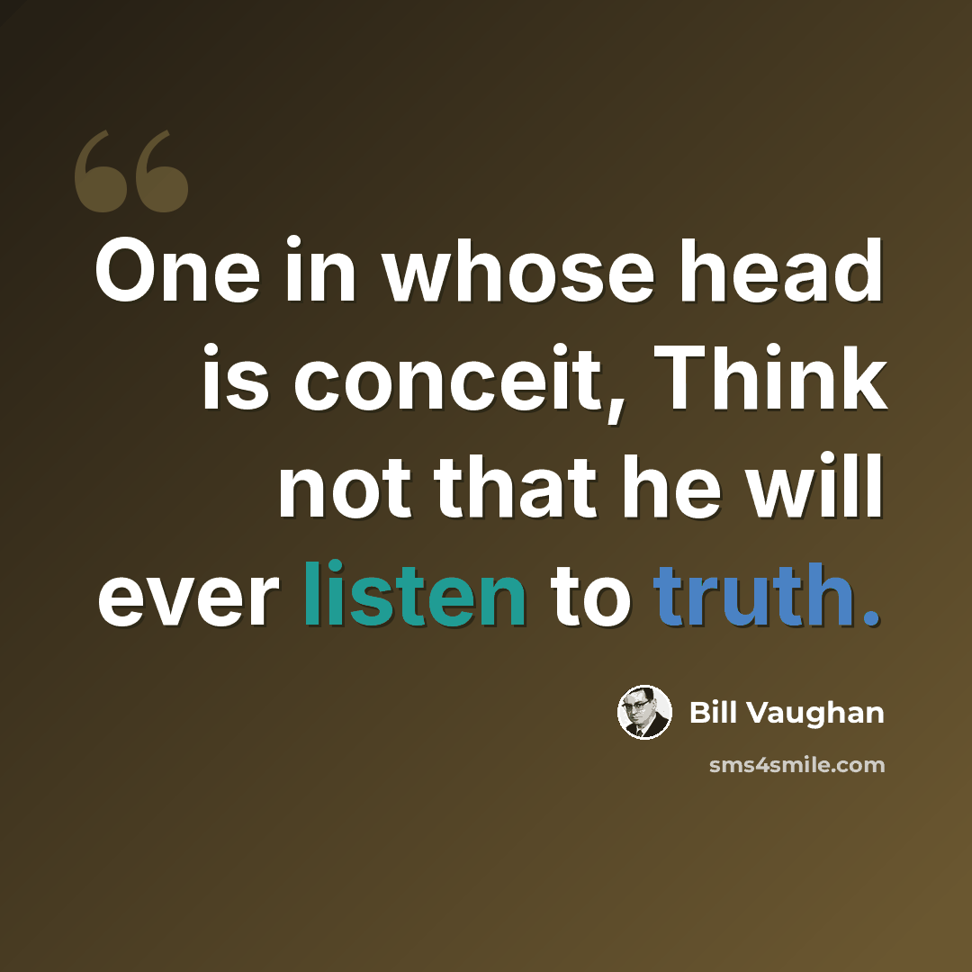 “One in whose head is conceit, Think not that he will ever listen to truth.” quote by Bill Vaughan
