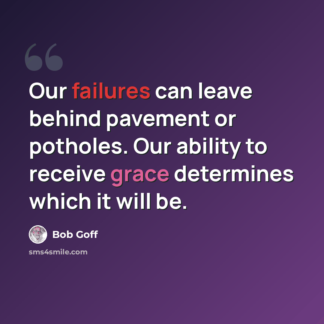 “Our failures can leave behind pavement or potholes. Our ability to receive grace determines which it will be.” quote by Bob Goff
