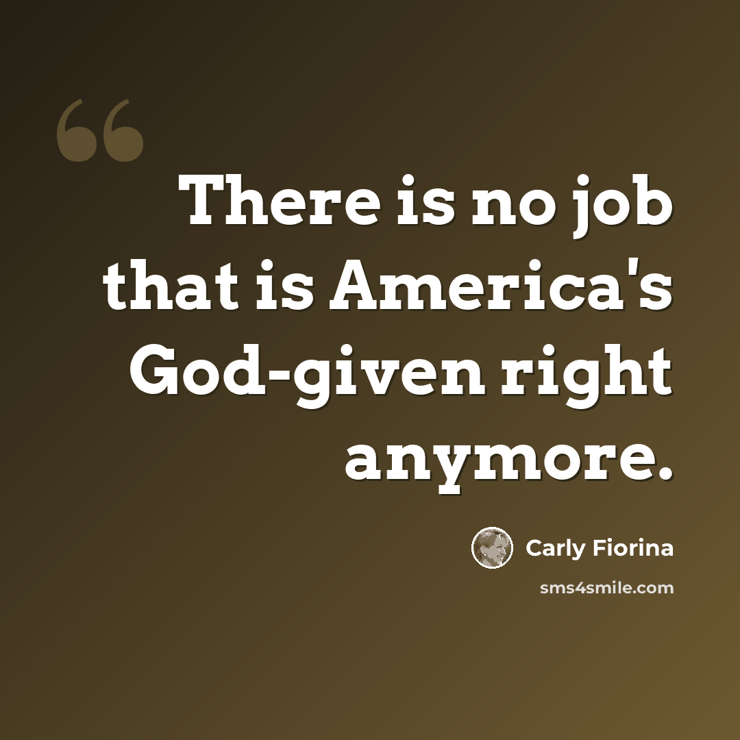 “There is no job that is America's God-given right anymore.” quote by Carly Fiorina
