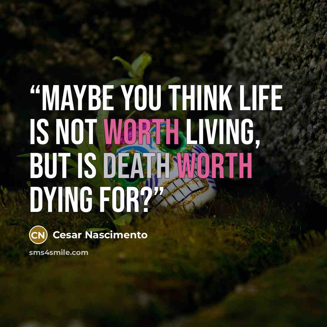 “Maybe you think life is not worth living, but is death worth dying for?” quote by Cesar Nascimento