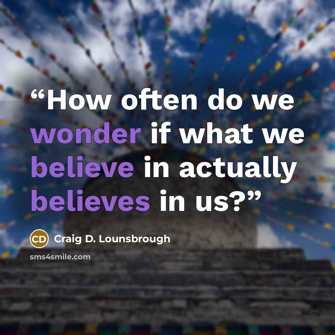 “How often do we wonder if what we believe in actually believes in us?” quote by Craig D. Lounsbrough