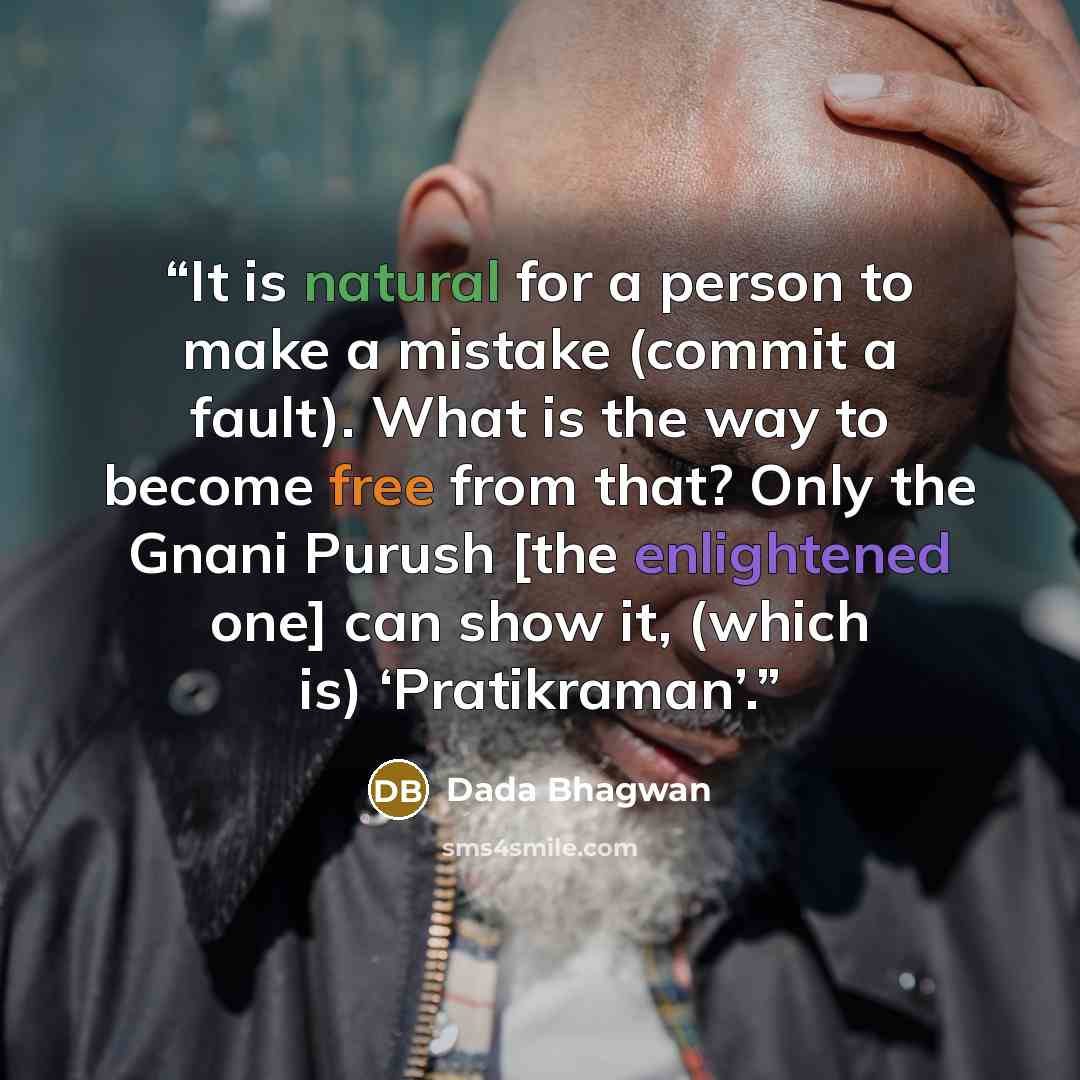 “It is natural for a person to make a mistake (commit a fault). What is the way to become free from that? Only the Gnani Purush [the enlightened one] can show it, (which is) ‘Pratikraman’.” quote by Dada Bhagwan