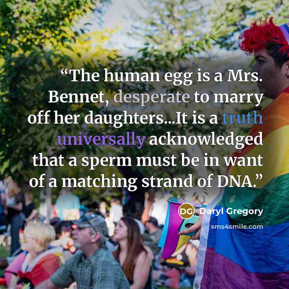 “The human egg is a Mrs. Bennet, desperate to marry off her daughters...It is a truth universally acknowledged that a sperm must be in want of a matching strand of DNA.” quote by Daryl Gregory