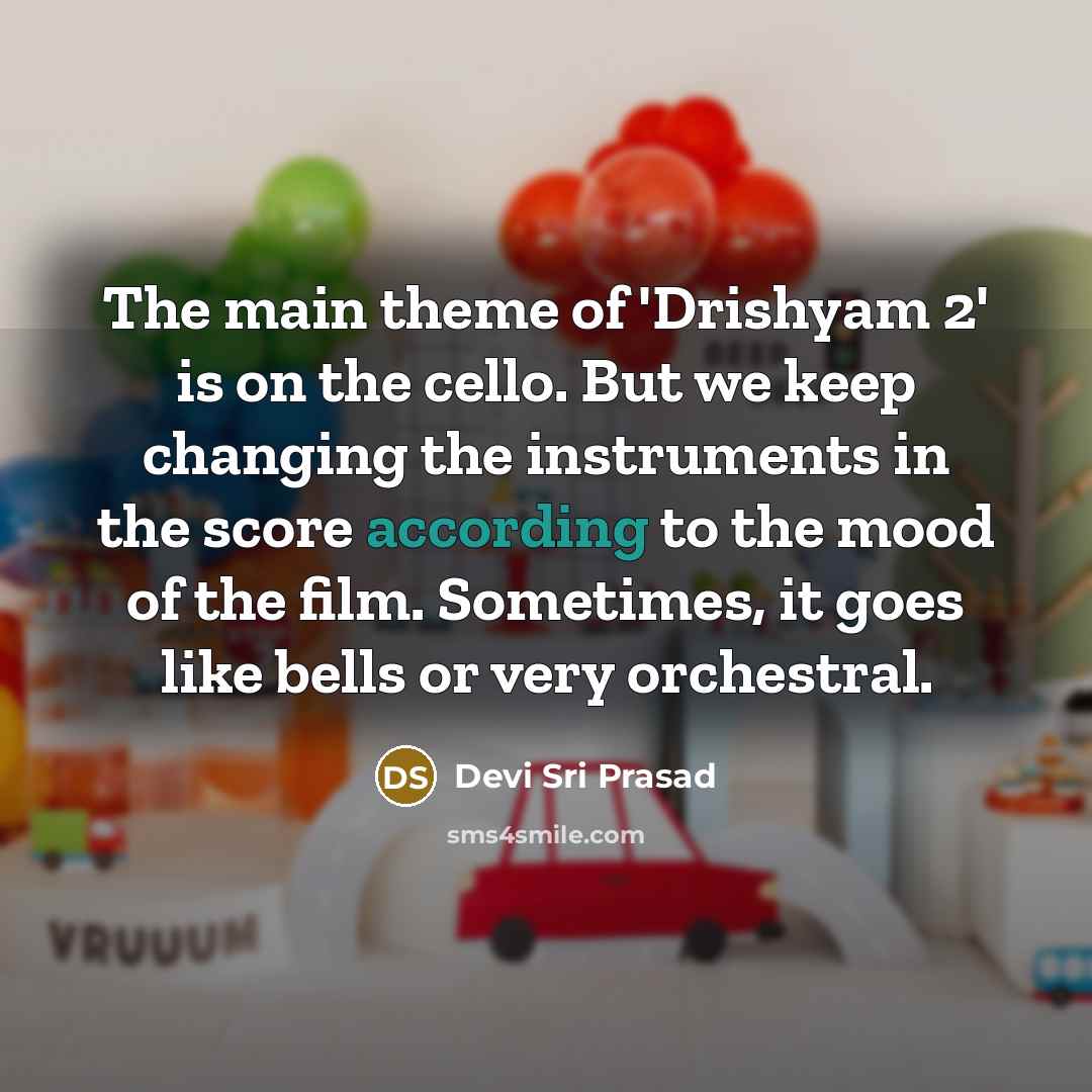 “The main theme of 'Drishyam 2' is on the cello. But we keep changing the instruments in the score according to the mood of the film. Sometimes, it goes like bells or very orchestral.” quote by Devi Sri Prasad