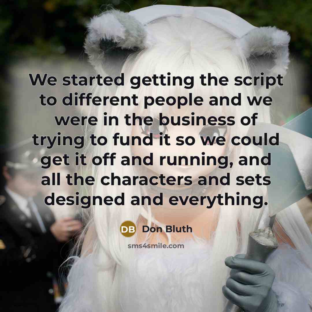“We started getting the script to different people and we were in the business of trying to fund it so we could get it off and running, and all the characters and sets designed and everything.” quote by Don Bluth