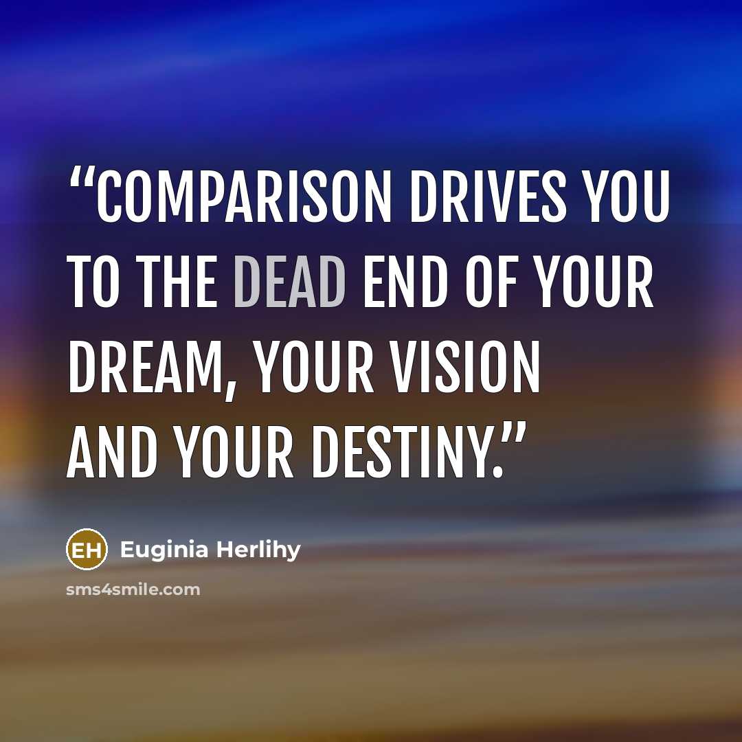 “Comparison drives you to the dead end of your dream, your vision and your destiny.” quote by Euginia Herlihy