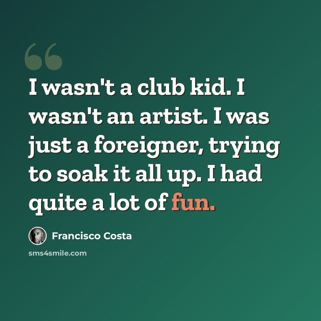 “I wasn't a club kid. I wasn't an artist. I was just a foreigner, trying to soak it all up. I had quite a lot of fun.” quote by Francisco Costa
