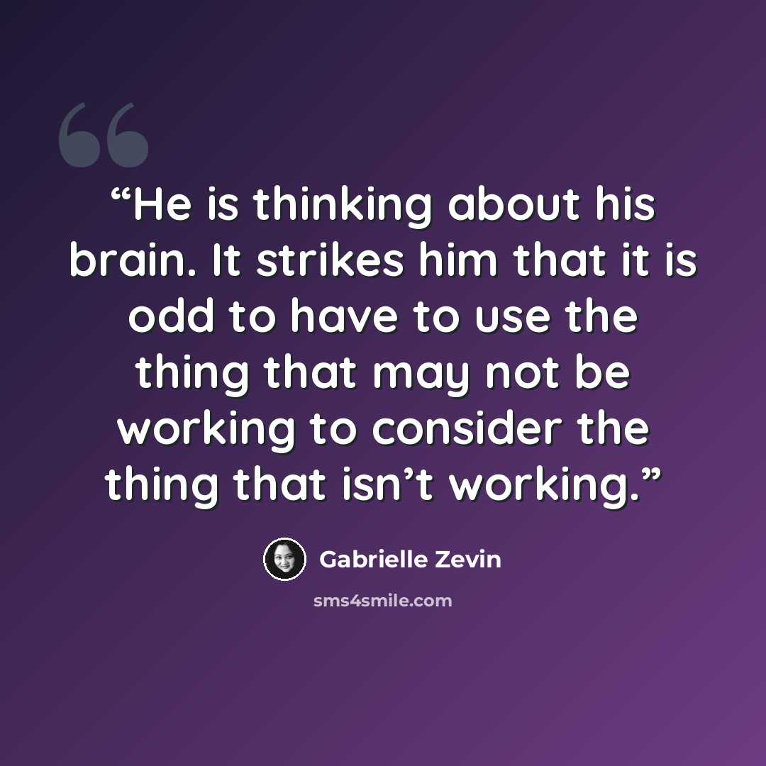 “He is thinking about his brain. It strikes him that it is odd to have to use the thing that may not be working to consider the thing that isn’t working.” quote by Gabrielle Zevin