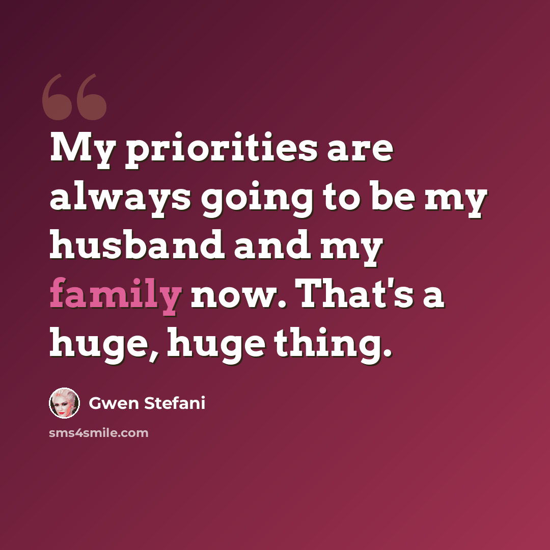 “My priorities are always going to be my husband and my family now. That's a huge, huge thing.” quote by Gwen Stefani