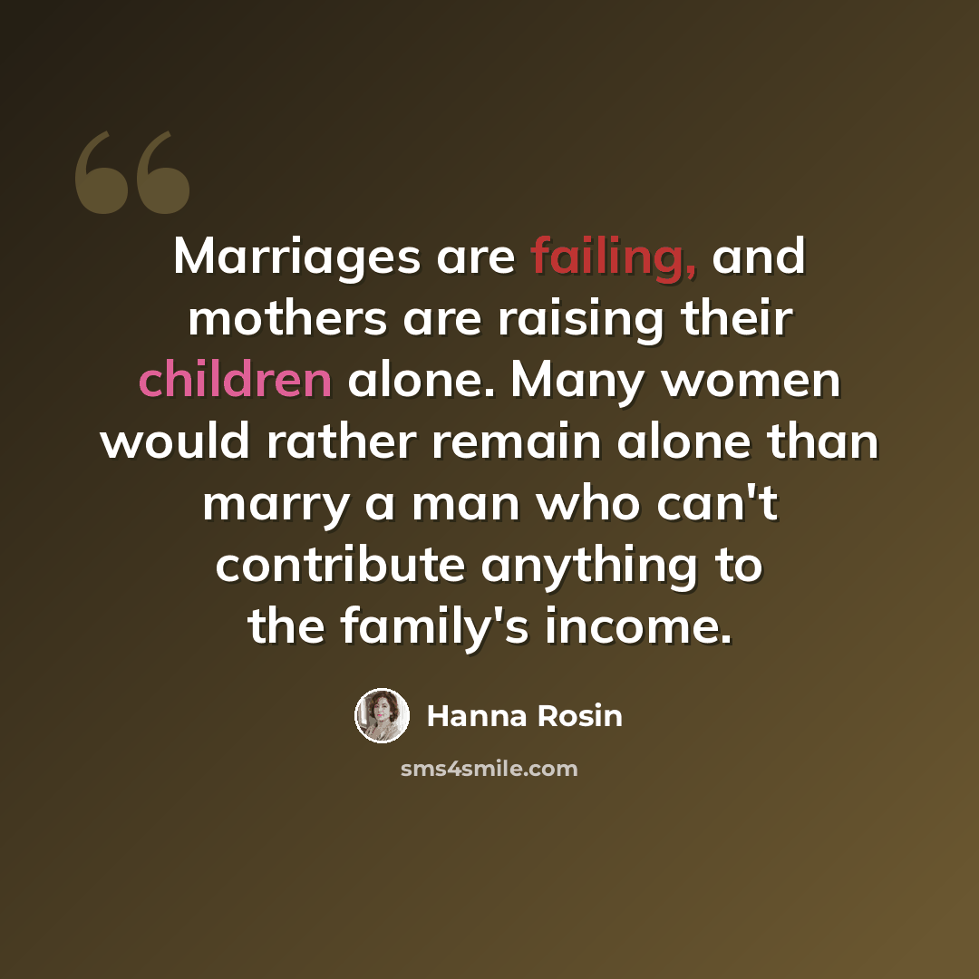 “Marriages are failing, and mothers are raising their children alone. Many women would rather remain alone than marry a man who can't contribute anything to the family's income.” quote by Hanna Rosin