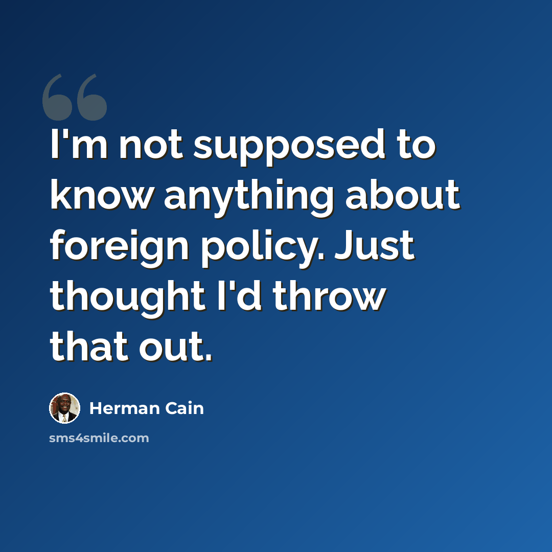 “I'm not supposed to know anything about foreign policy. Just thought I'd throw that out.” quote by Herman Cain