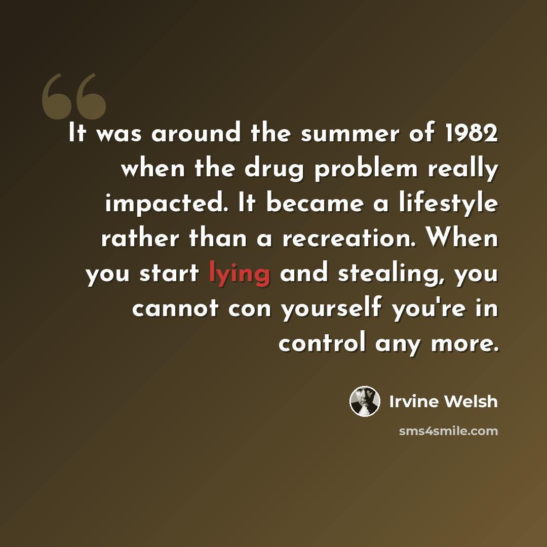 “It was around the summer of 1982 when the drug problem really impacted. It became a lifestyle rather than a recreation. When you start lying and stealing, you cannot con yourself you're in control any more.” quote by Irvine Welsh