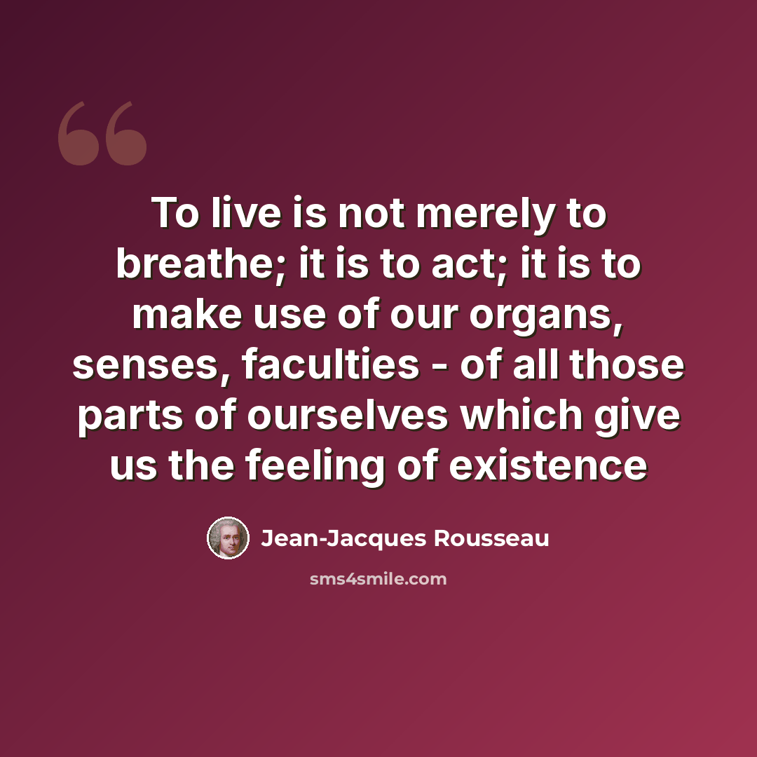 “To live is not merely to breathe; it is to act; it is to make use of our organs, senses, faculties - of all those parts of ourselves which give us the feeling of existence” quote by Jean-Jacques Rousseau