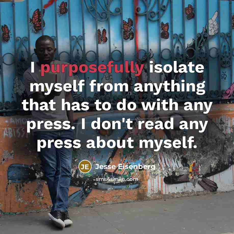 “I purposefully isolate myself from anything that has to do with any press. I don't read any press about myself.” quote by Jesse Eisenberg