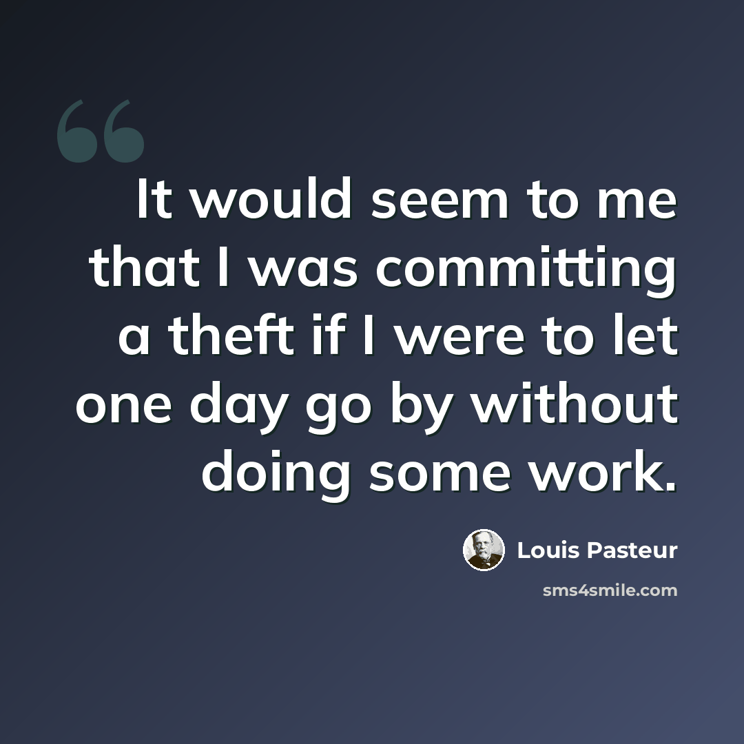 “It would seem to me that I was committing a theft if I were to let one day go by without doing some work.” quote by Louis Pasteur