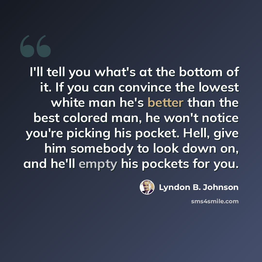 “I'll tell you what's at the bottom of it. If you can convince the lowest white man he's better than the best colored man, he won't notice you're picking his pocket. Hell, give him somebody to look down on, and he'll empty his pockets for you.” quote by Lyndon B. Johnson
