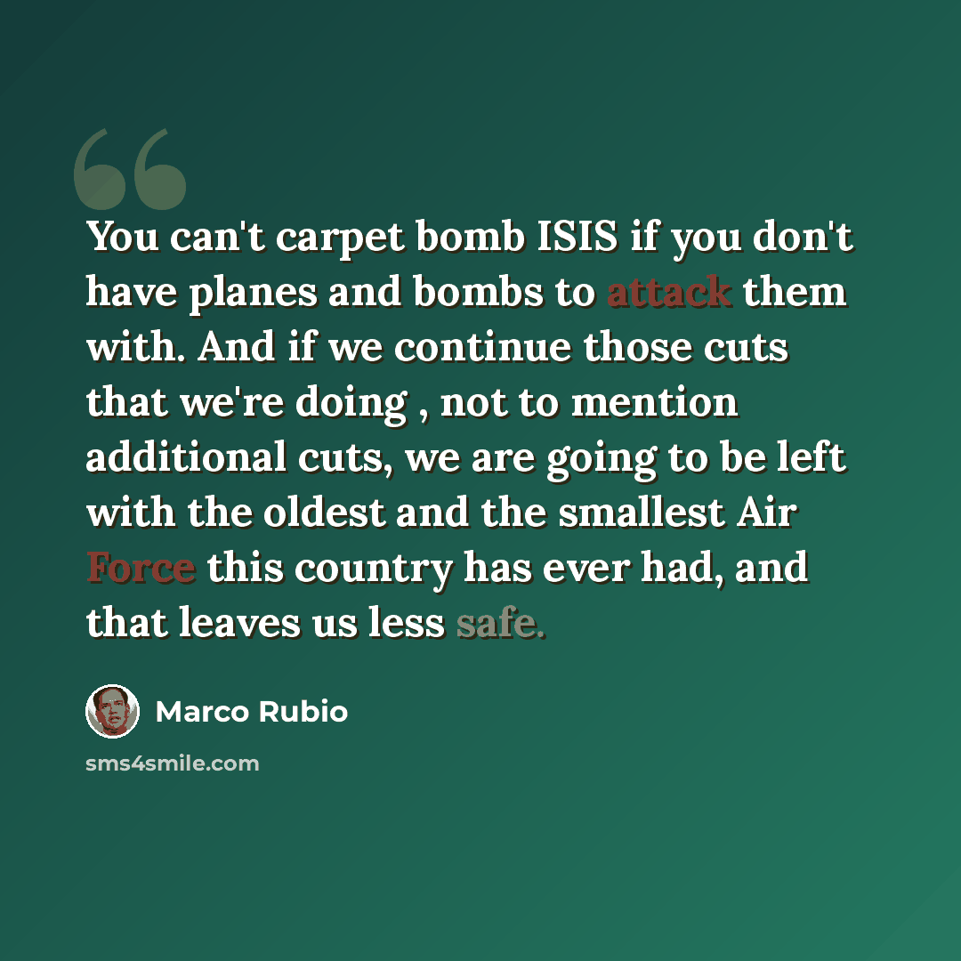 “You can't carpet bomb ISIS if you don't have planes and bombs to attack them with. And if we continue those cuts that we're doing , not to mention additional cuts, we are going to be left with the oldest and the smallest Air Force this country has ever had, and that leaves us less safe.” quote by Marco Rubio