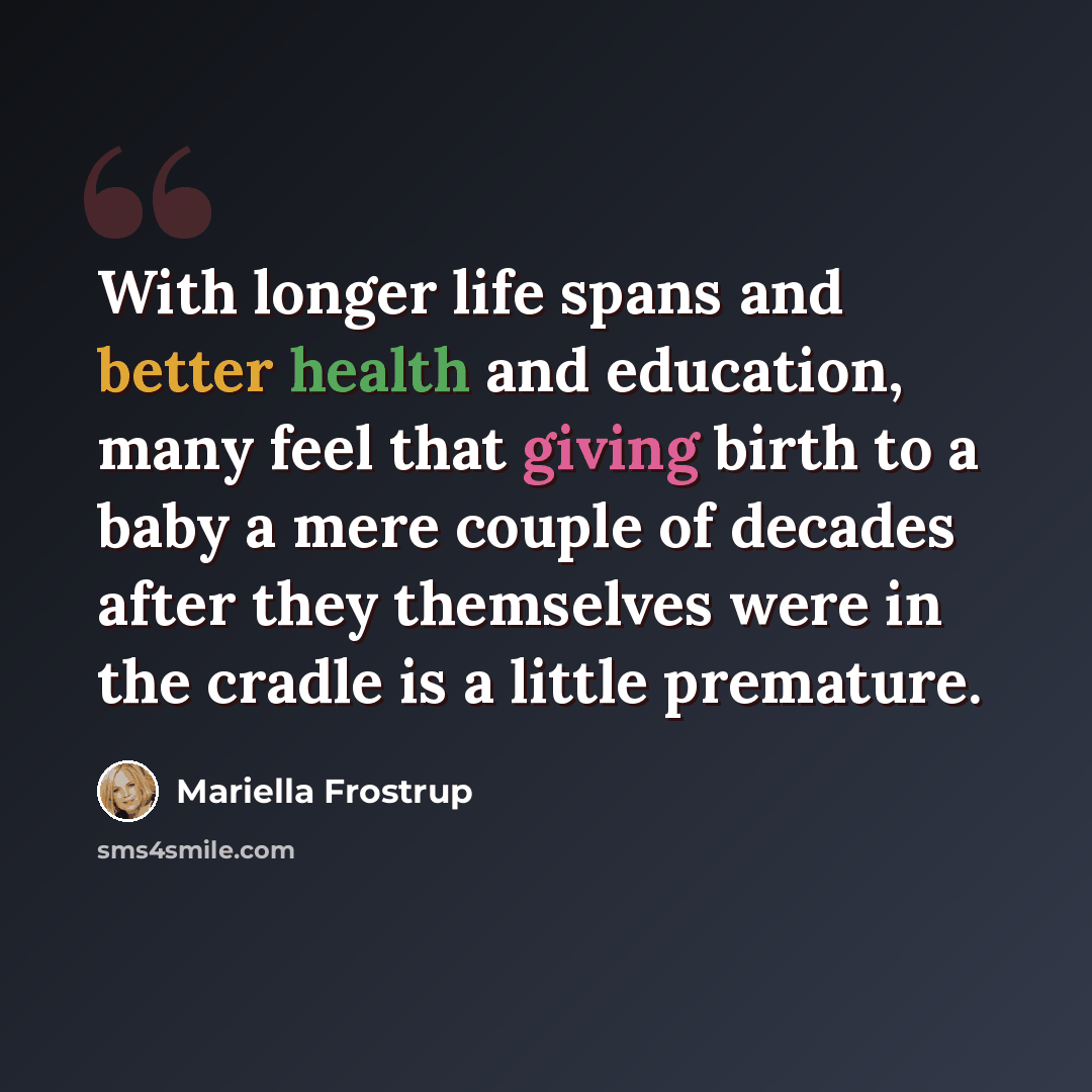 “With longer life spans and better health and education, many feel that giving birth to a baby a mere couple of decades after they themselves were in the cradle is a little premature.” quote by Mariella Frostrup