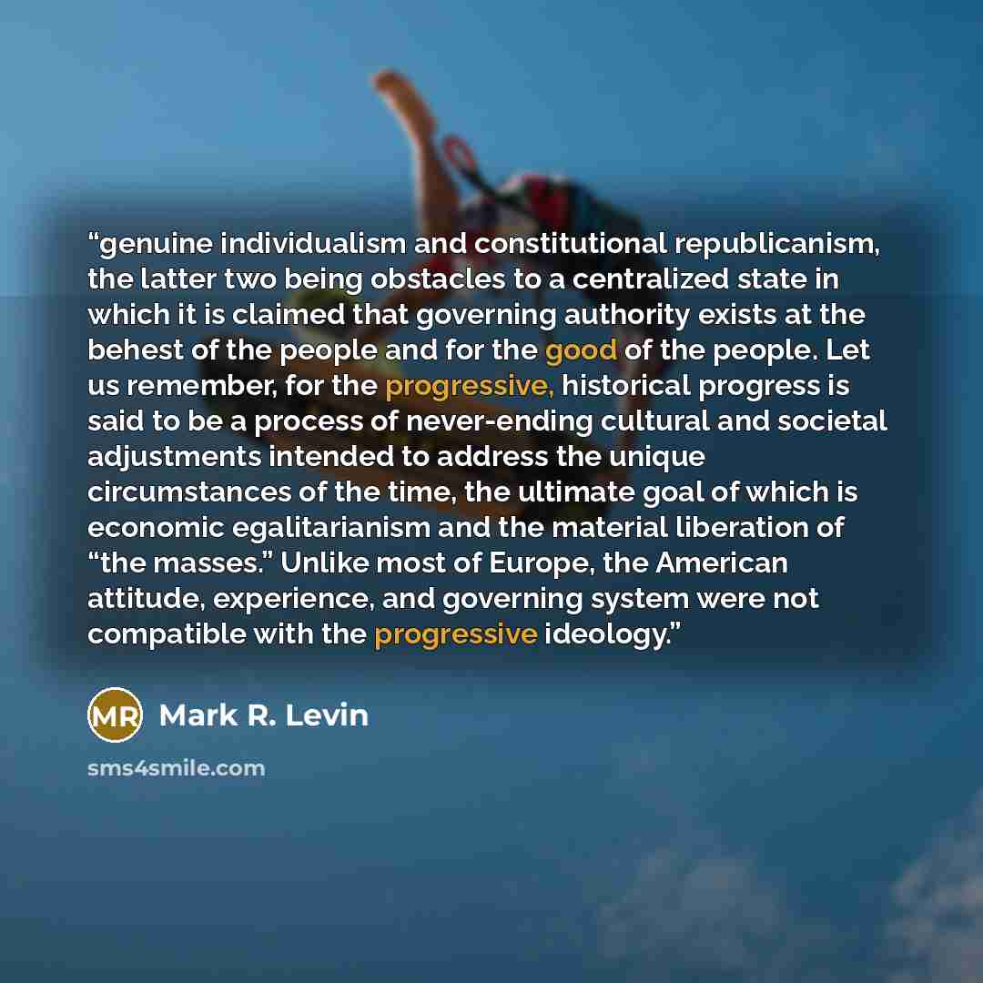 “genuine individualism and constitutional republicanism, the latter two being obstacles to a centralized state in which it is claimed that governing authority exists at the behest of the people and for the good of the people. Let us remember, for the progressive, historical progress is said to be a…” quote by Mark R. Levin