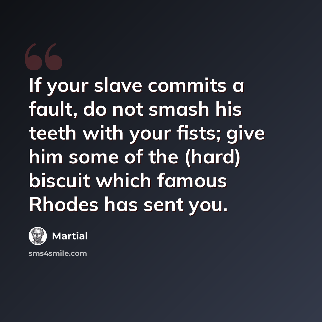 “If your slave commits a fault, do not smash his teeth with your fists; give him some of the (hard) biscuit which famous Rhodes has sent you.” quote by Martial