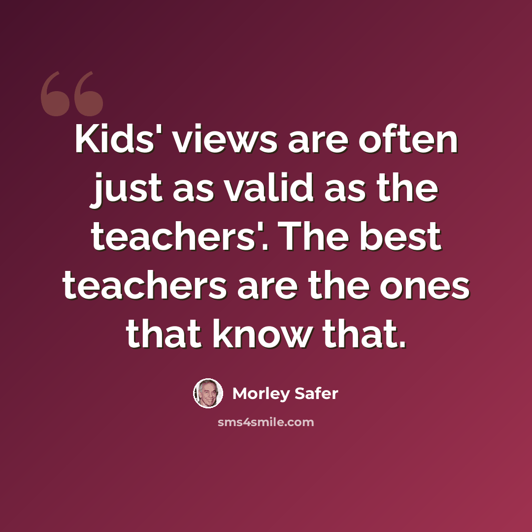 “Kids' views are often just as valid as the teachers'. The best teachers are the ones that know that.” quote by Morley Safer