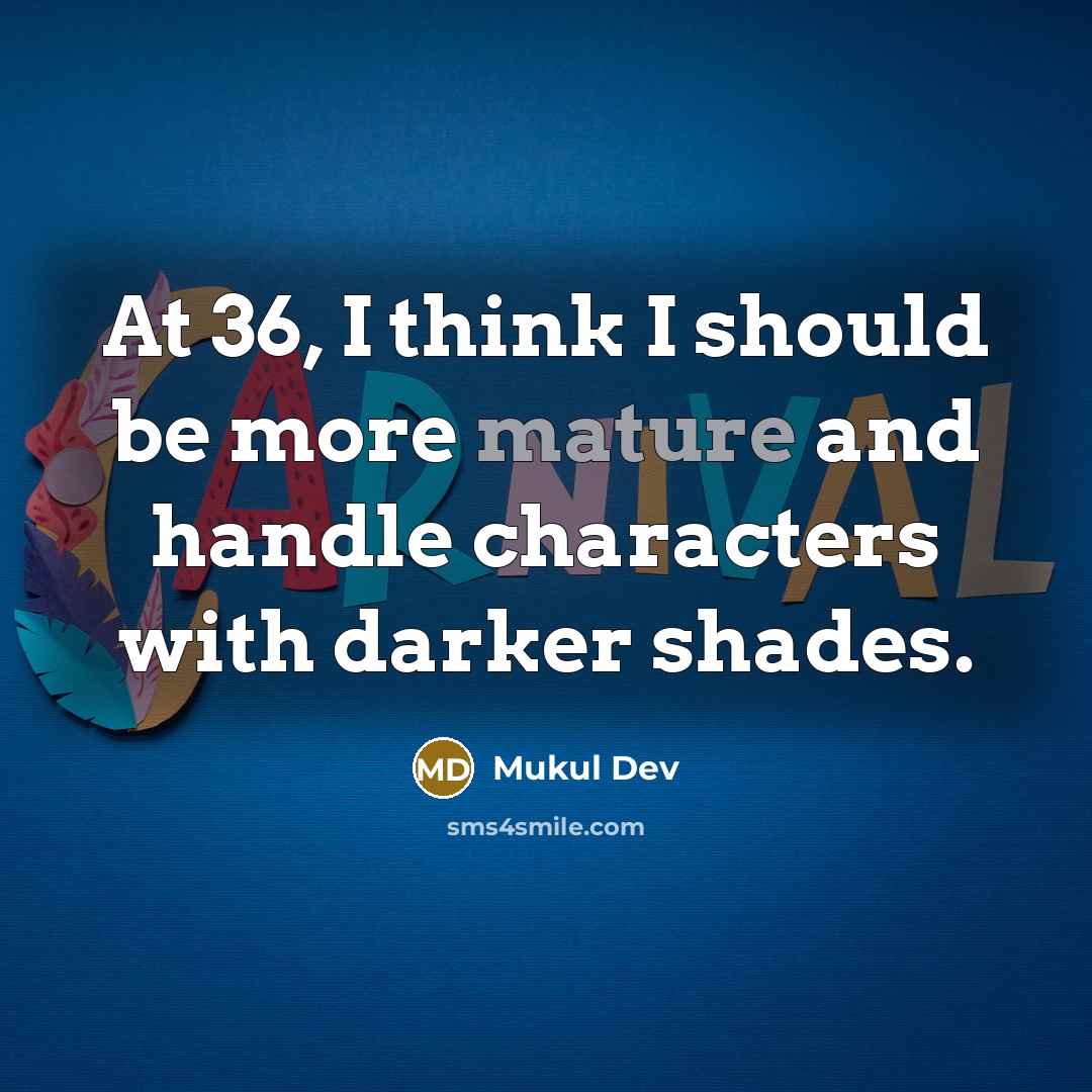 “At 36, I think I should be more mature and handle characters with darker shades.” quote by Mukul Dev