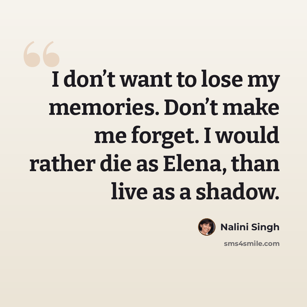 “I don’t want to lose my memories. Don’t make me forget. I would rather die as Elena, than live as a shadow.” quote by Nalini Singh