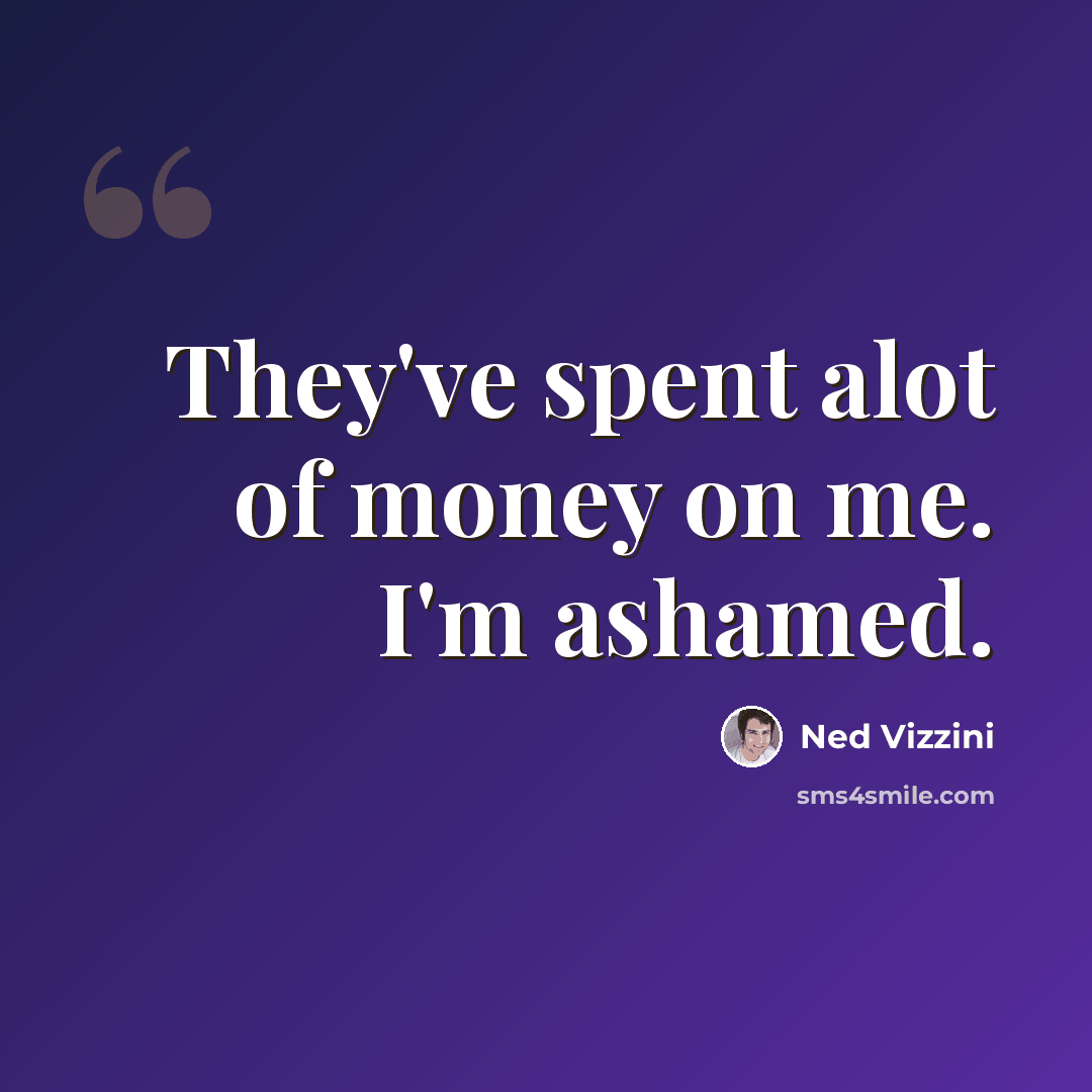 “They've spent alot of money on me. I'm ashamed.” quote by Ned Vizzini