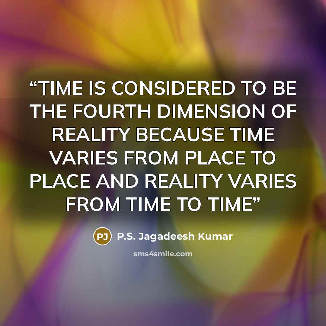 “TIME IS CONSIDERED TO BE THE FOURTH DIMENSION OF REALITY BECAUSE TIME VARIES FROM PLACE TO PLACE AND REALITY VARIES FROM TIME TO TIME” quote by P.S. Jagadeesh Kumar