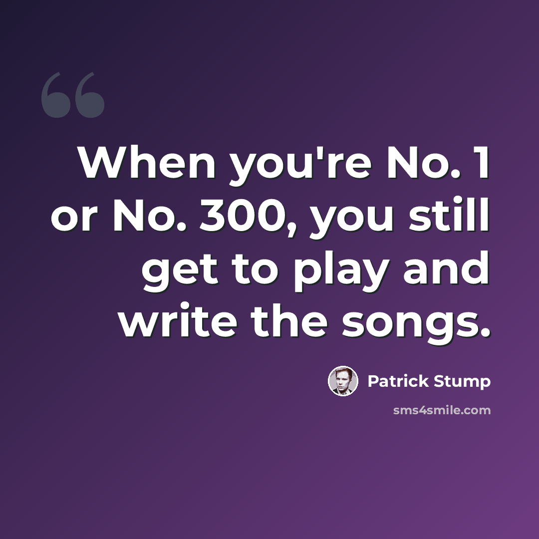 “When you're No. 1 or No. 300, you still get to play and write the songs.” quote by Patrick Stump