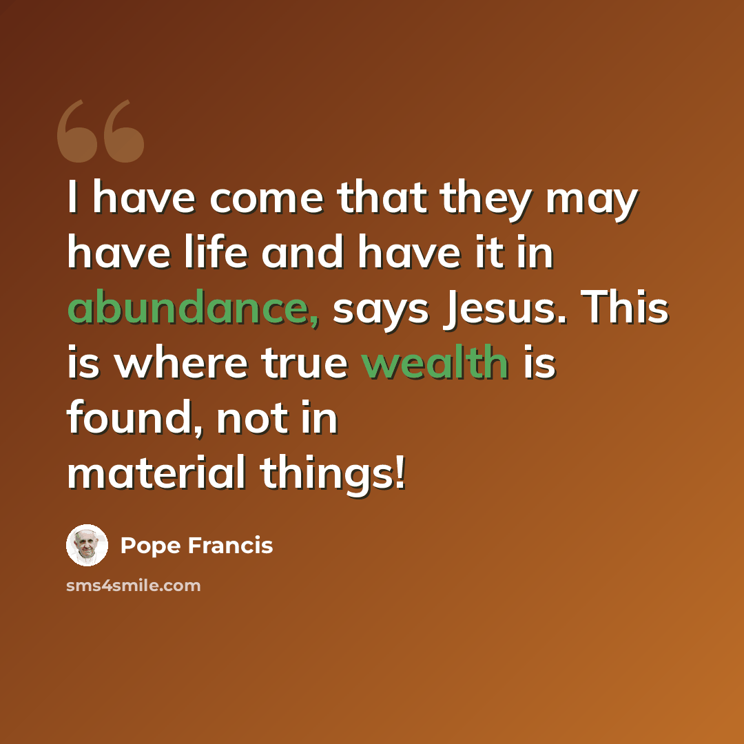 “I have come that they may have life and have it in abundance, says Jesus. This is where true wealth is found, not in material things!” quote by Pope Francis