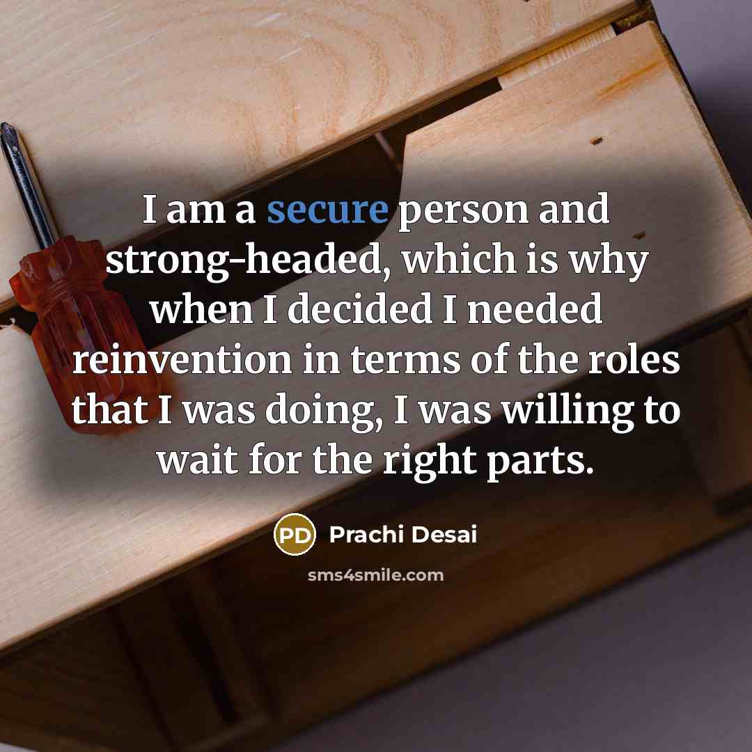 “I am a secure person and strong-headed, which is why when I decided I needed reinvention in terms of the roles that I was doing, I was willing to wait for the right parts.” quote by Prachi Desai