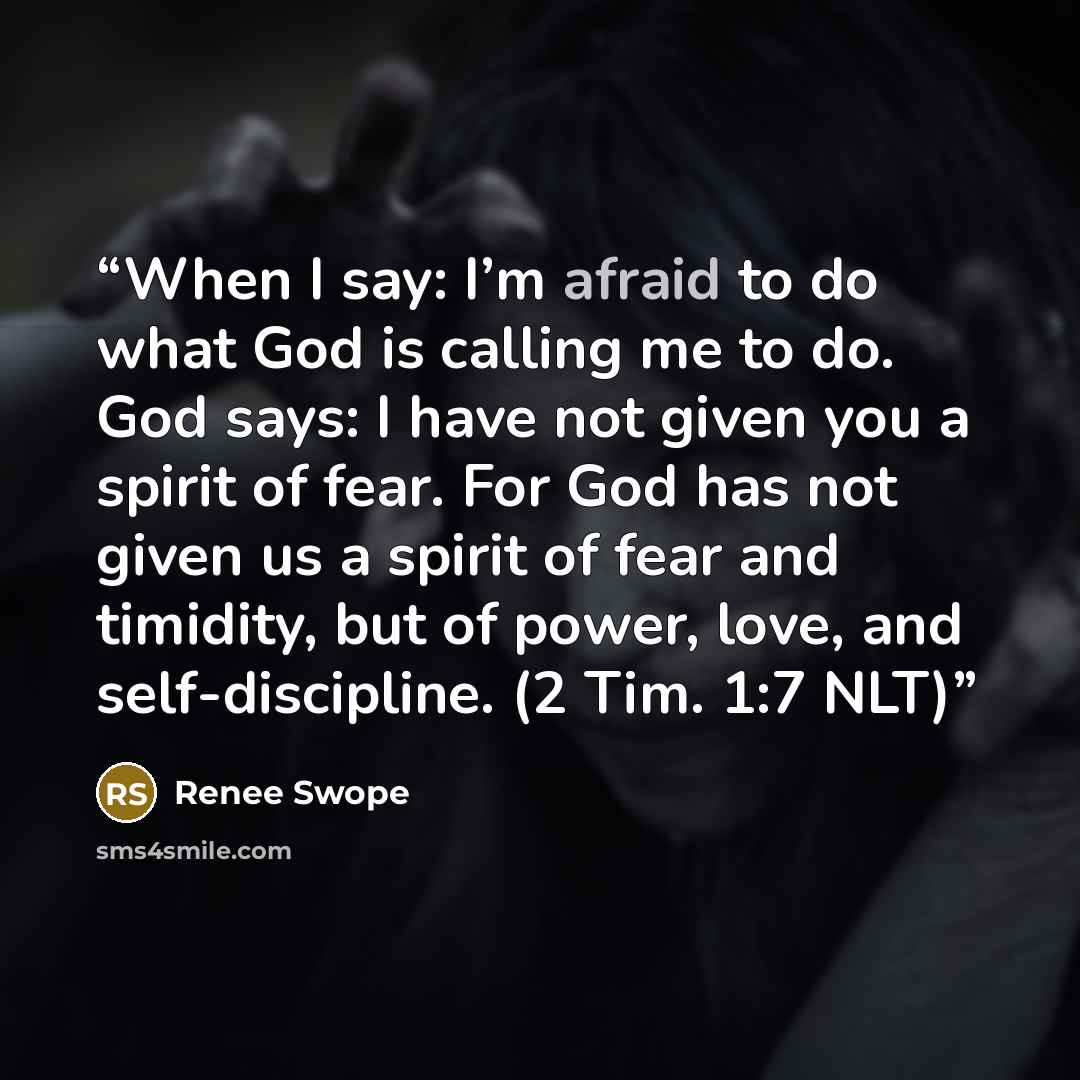 “When I say: I’m afraid to do what God is calling me to do. God says: I have not given you a spirit of fear. For God has not given us a spirit of fear and timidity, but of power, love, and self-discipline. (2 Tim. 1:7 NLT)” quote by Renee Swope