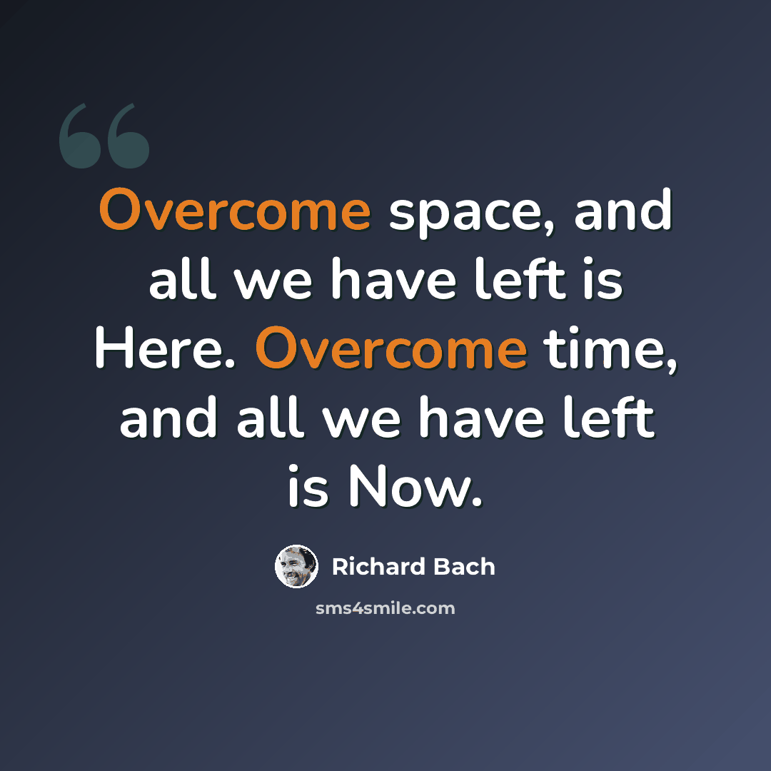 “Overcome space, and all we have left is Here. Overcome time, and all we have left is Now.” quote by Richard Bach