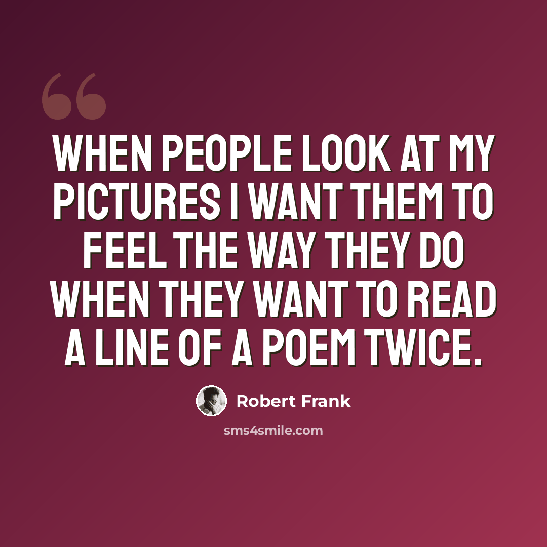 “When people look at my pictures I want them to feel the way they do when they want to read a line of a poem twice.” quote by Robert Frank