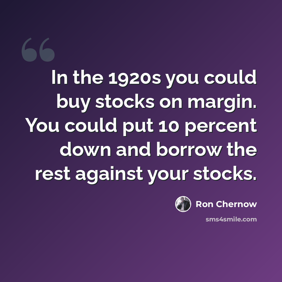 “In the 1920s you could buy stocks on margin. You could put 10 percent down and borrow the rest against your stocks.” quote by Ron Chernow