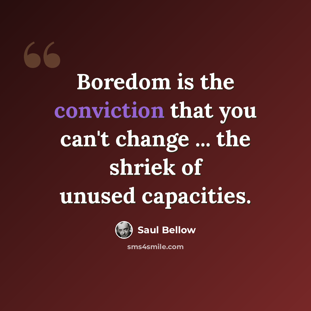 “Boredom is the conviction that you can't change ... the shriek of unused capacities.” quote by Saul Bellow