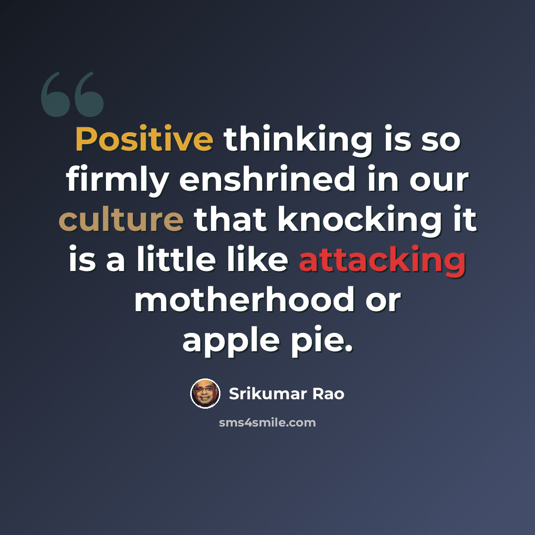 “Positive thinking is so firmly enshrined in our culture that knocking it is a little like attacking motherhood or apple pie.” quote by Srikumar Rao