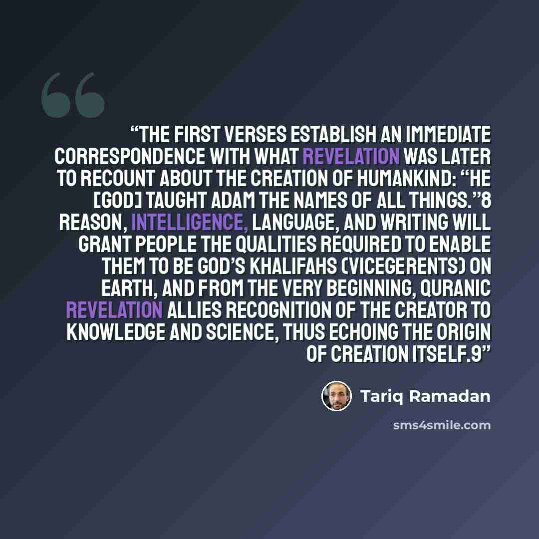 “The first verses establish an immediate correspondence with what Revelation was later to recount about the creation of humankind: “He [God] taught Adam the names of all things.”8 Reason, intelligence, language, and writing will grant people the qualities required to enable them to be God’s…” quote by Tariq Ramadan
