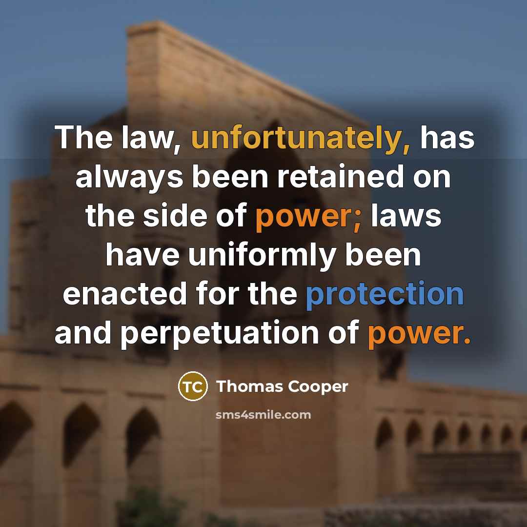 “The law, unfortunately, has always been retained on the side of power; laws have uniformly been enacted for the protection and perpetuation of power.” quote by Thomas Cooper