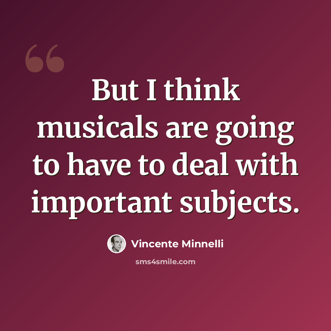 “But I think musicals are going to have to deal with important subjects.” quote by Vincente Minnelli