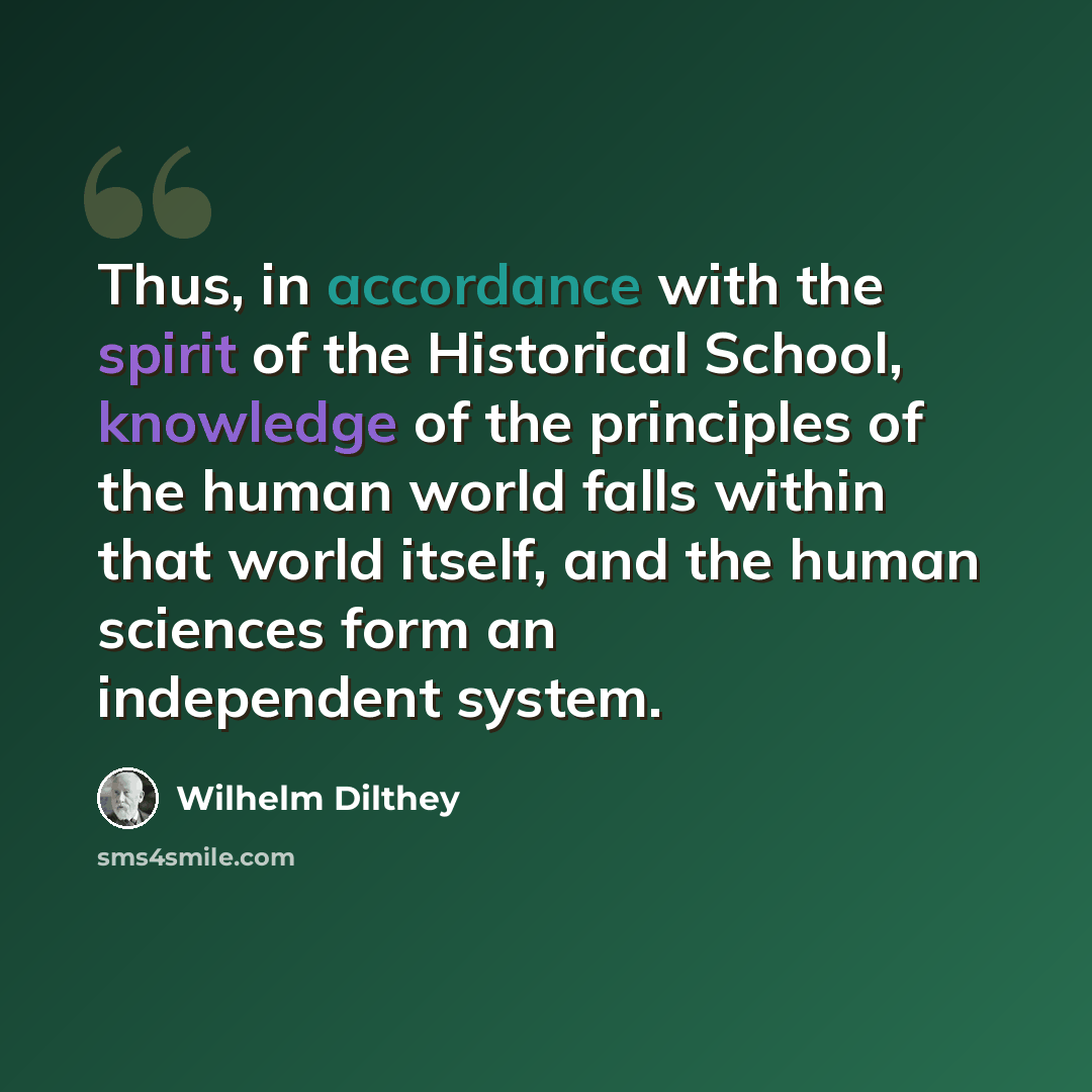 “Thus, in accordance with the spirit of the Historical School, knowledge of the principles of the human world falls within that world itself, and the human sciences form an independent system.” quote by Wilhelm Dilthey